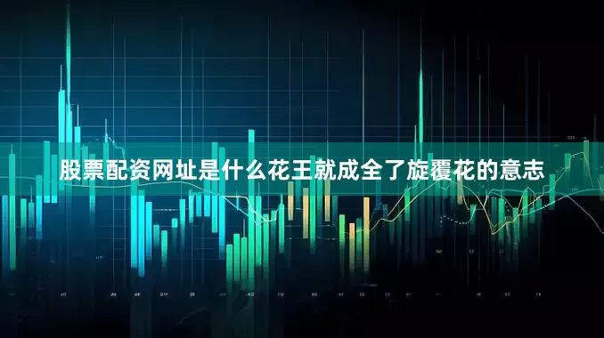 股票配资网址是什么花王就成全了旋覆花的意志