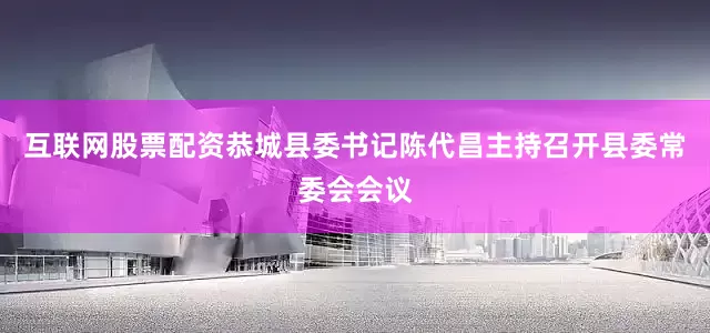 互联网股票配资恭城县委书记陈代昌主持召开县委常委会会议