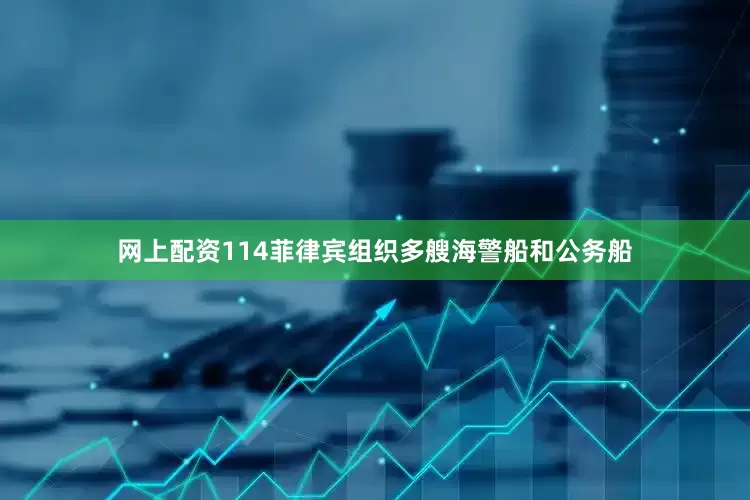 网上配资114菲律宾组织多艘海警船和公务船