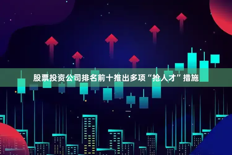 股票投资公司排名前十推出多项“抢人才”措施