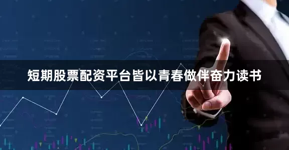 短期股票配资平台皆以青春做伴奋力读书