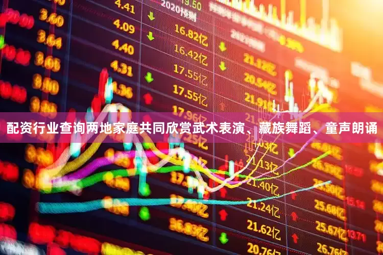配资行业查询两地家庭共同欣赏武术表演、藏族舞蹈、童声朗诵