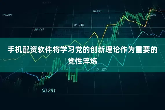 手机配资软件将学习党的创新理论作为重要的党性淬炼